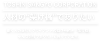 TOSHIN SANGYO CORPORATION 人材の“架け橋”でありたい 働く人の幸せとクライアントの歓びを結ぶ「架け橋」そんな会社でありたいと思っています。