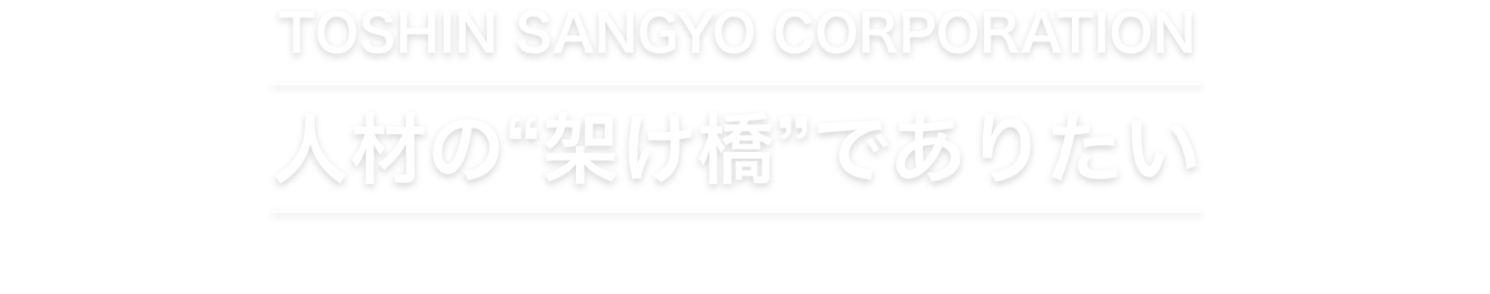 TOSHIN SANGYO CORPORATION 人材の“架け橋”でありたい 働く人の幸せとクライアントの歓びを結ぶ「架け橋」そんな会社でありたいと思っています。